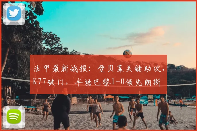 法甲最新战报:登贝莱关键助攻,K77破门,半场巴黎1-0领先朗斯
