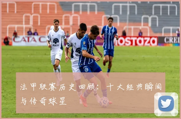 法甲联赛历史回顾:十大经典瞬间与传奇球星