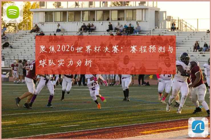 聚焦2026世界杯决赛:赛程预测与球队实力分析