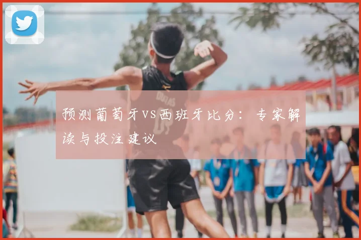 预测葡萄牙vs西班牙比分：专家解读与投注建议