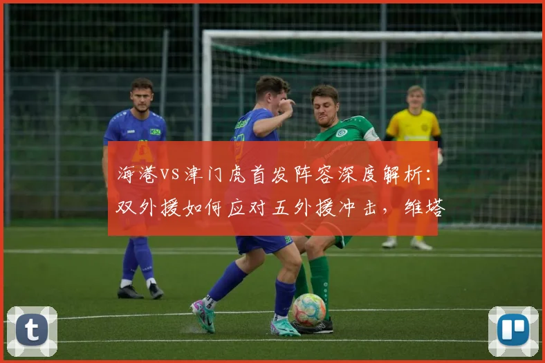 海港vs津门虎首发阵容深度解析：双外援如何应对五外援冲击，维塔尔杨希登场战术作用全揭秘