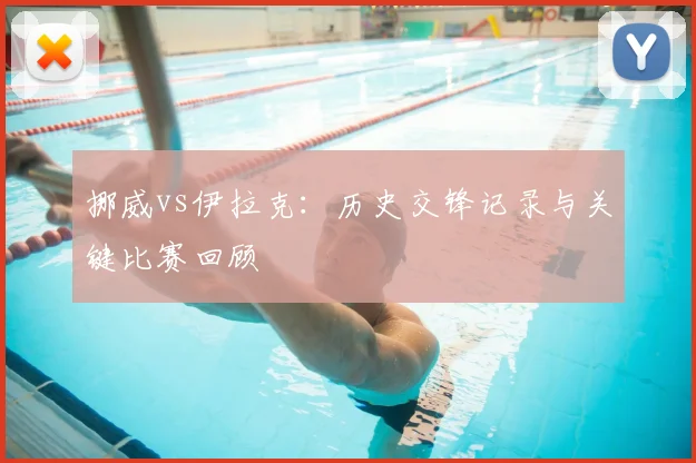 挪威vs伊拉克:历史交锋记录与关键比赛回顾