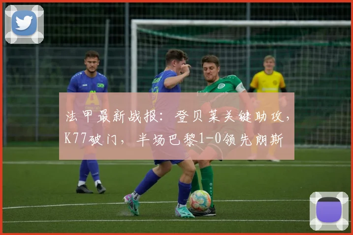 法甲最新战报：登贝莱关键助攻，K77破门，半场巴黎1-0领先朗斯