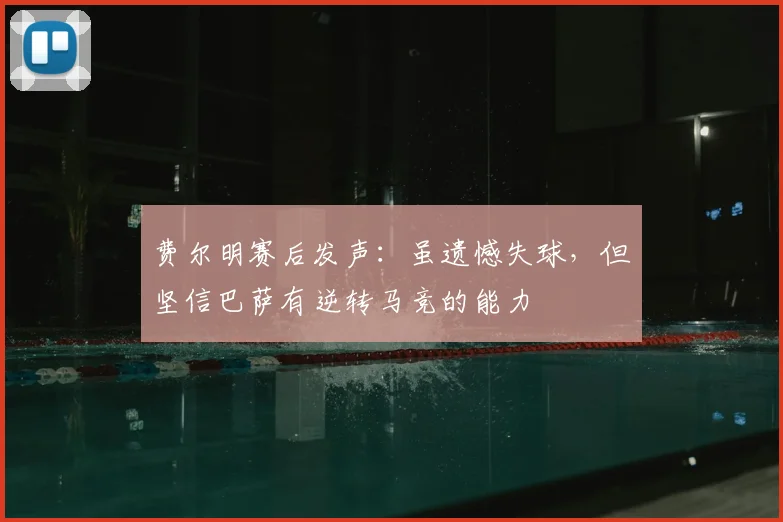 费尔明赛后发声:虽遗憾失球,但坚信巴萨有逆转马竞的能力