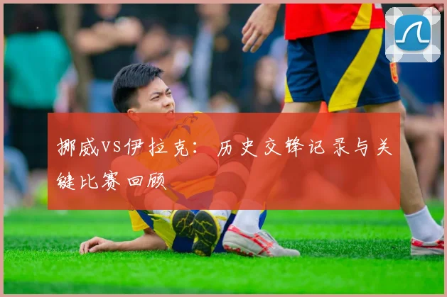 挪威vs伊拉克：历史交锋记录与关键比赛回顾