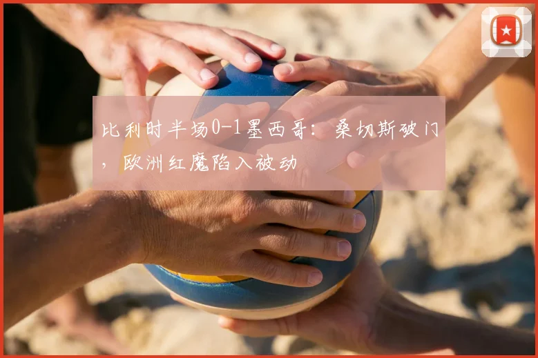 比利时半场0-1墨西哥:桑切斯破门,欧洲红魔陷入被动