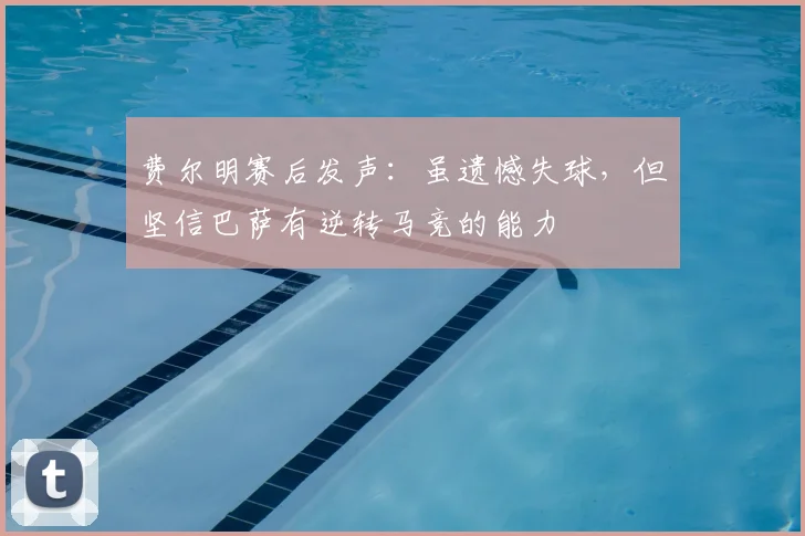 费尔明赛后发声:虽遗憾失球,但坚信巴萨有逆转马竞的能力