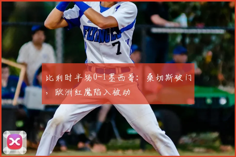比利时半场0-1墨西哥:桑切斯破门,欧洲红魔陷入被动