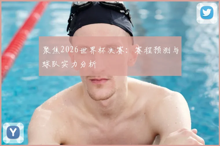 聚焦2026世界杯决赛：赛程预测与球队实力分析
