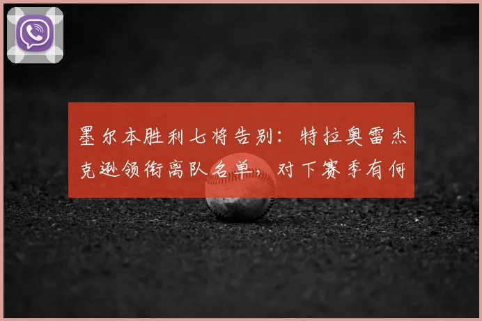 墨尔本胜利七将告别:特拉奥雷杰克逊领衔离队名单,对下赛季有何影响?
