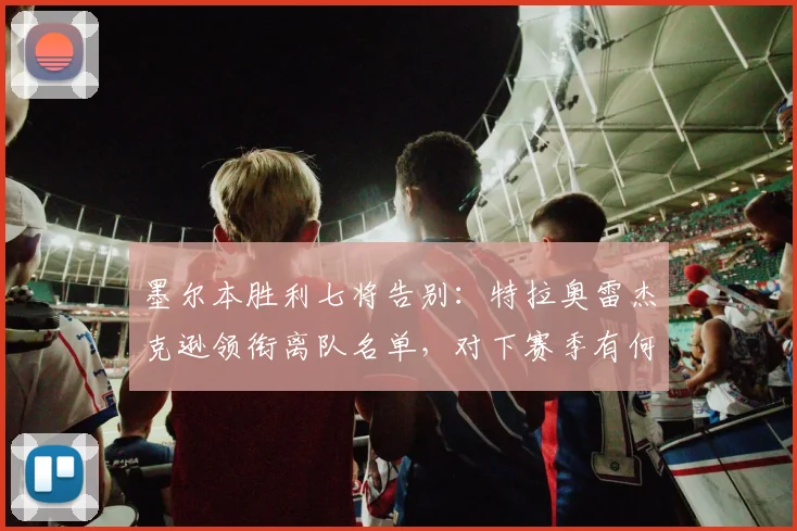 墨尔本胜利七将告别:特拉奥雷杰克逊领衔离队名单,对下赛季有何影响?