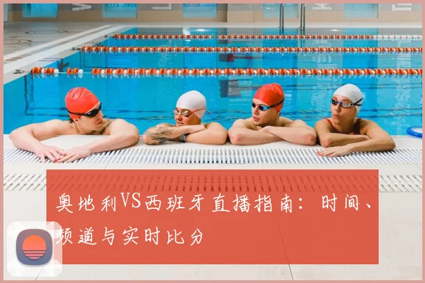 奥地利VS西班牙直播指南：时间、频道与实时比分