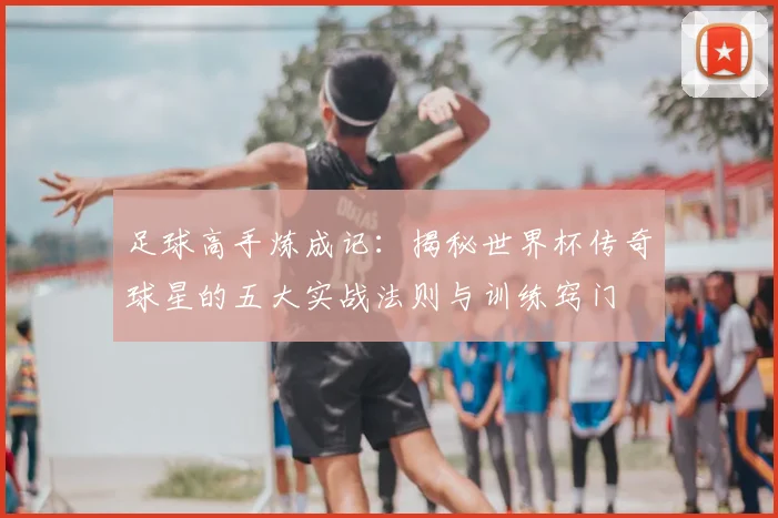 足球高手炼成记:揭秘世界杯传奇球星的五大实战法则与训练窍门