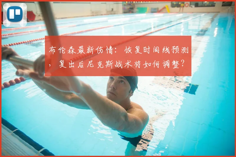 布伦森最新伤情：恢复时间线预测，复出后尼克斯战术将如何调整？