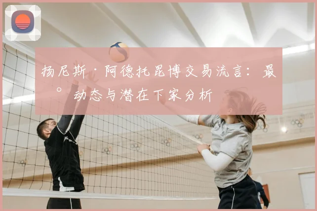 扬尼斯·阿德托昆博交易流言:最新动态与潜在下家分析
